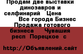 Продам две выставки динозавров и селфинарий › Цена ­ 7 000 000 - Все города Бизнес » Продажа готового бизнеса   . Чувашия респ.,Порецкое. с.